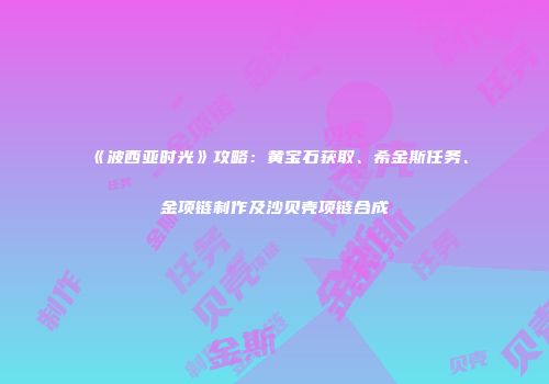 《波西亚时光》攻略：黄宝石获取、希金斯任务、金项链制作及沙贝壳项链合成