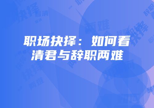 职场抉择：如何看清君与辞职两难