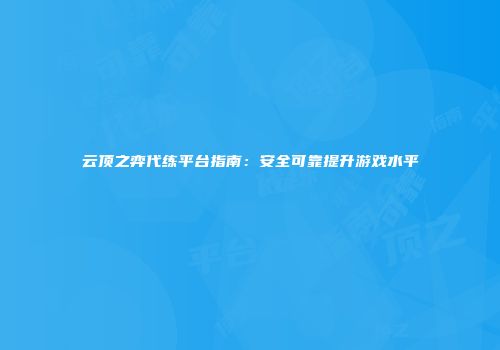云顶之弈代练平台指南：安全可靠提升游戏水平