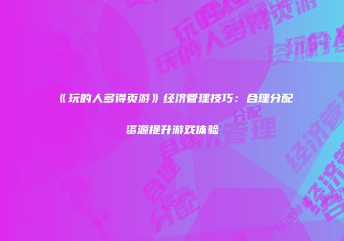 《玩的人多得页游》经济管理技巧：合理分配资源提升游戏体验
