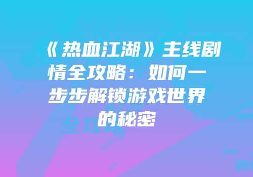 《热血江湖》主线剧情全攻略：如何一步步解锁游戏世界的秘密