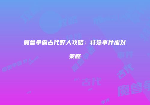 魔兽争霸古代野人攻略：特殊事件应对策略