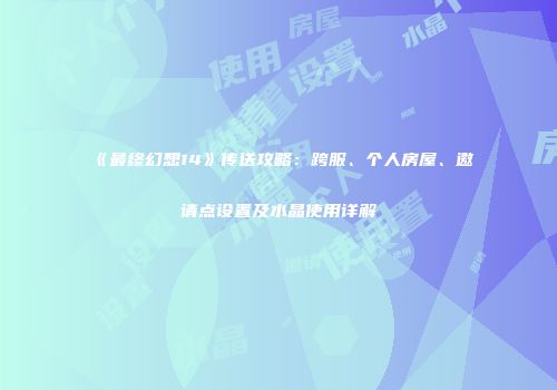 《最终幻想14》传送攻略：跨服、个人房屋、邀请点设置及水晶使用详解