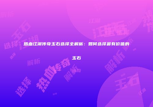 热血江湖传奇玉石选择全解析：如何选择最有价值的玉石