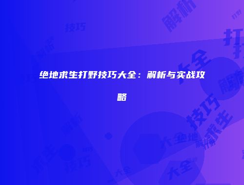 绝地求生打野技巧大全：解析与实战攻略