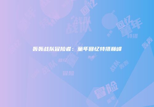 轰轰战队冒险者：童年回忆特摄巅峰
