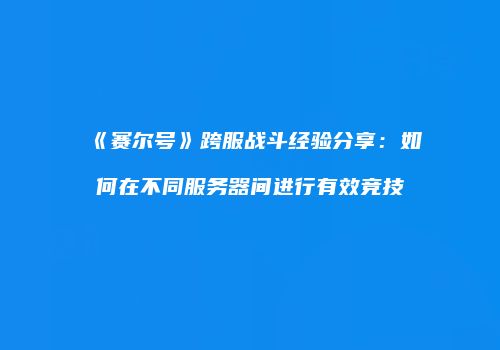 《赛尔号》跨服战斗经验分享：如何在不同服务器间进行有效竞技