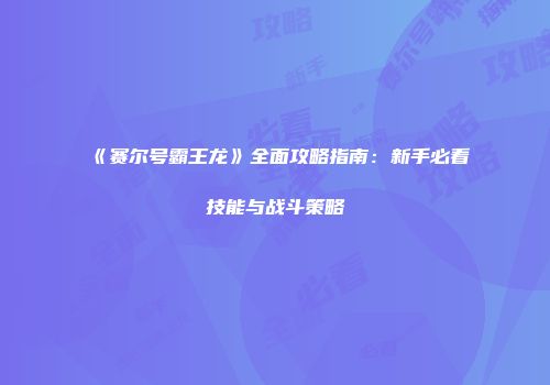 《赛尔号霸王龙》全面攻略指南:新手必看技能与战斗策略