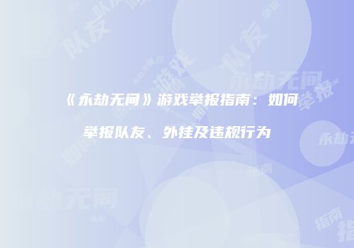 《永劫无间》游戏举报指南：如何举报队友、外挂及违规行为