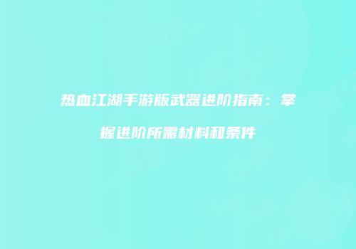 热血江湖手游版武器进阶指南：掌握进阶所需材料和条件