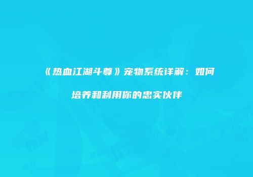 《热血江湖斗尊》宠物系统详解:如何培养和利用你的忠实伙伴