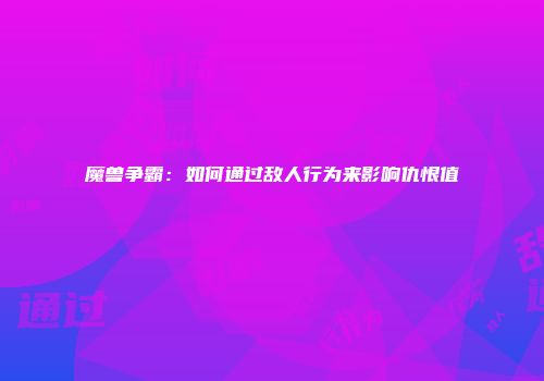 魔兽争霸：如何通过敌人行为来影响仇恨值