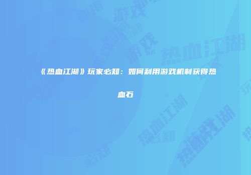 《热血江湖》玩家必知：如何利用游戏机制获得热血石