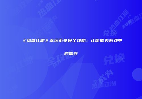 《热血江湖》幸运币兑换全攻略：让你成为游戏中的富翁