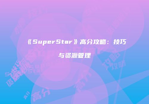 《SuperStar》高分攻略：技巧与资源管理