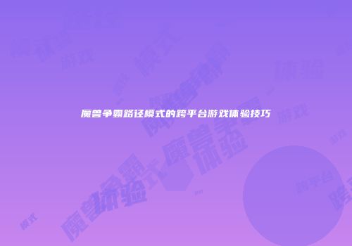 魔兽争霸路径模式的跨平台游戏体验技巧