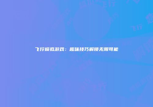 飞行模拟游戏：趣味技巧解锁无限可能
