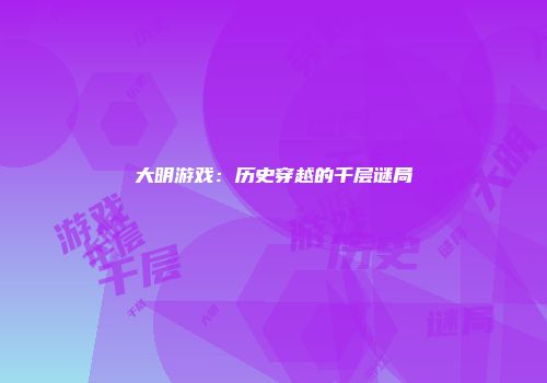 大明游戏：历史穿越的千层谜局