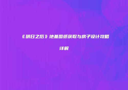 《明日之后》地基图纸获取与房子设计攻略详解