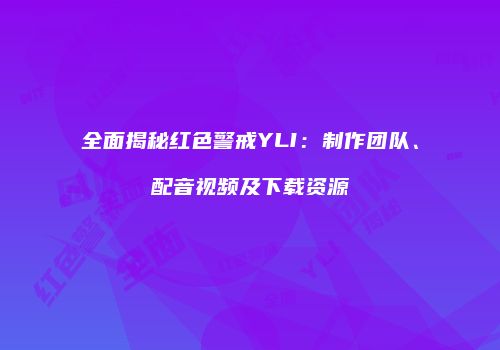 全面揭秘红色警戒YLI：制作团队、配音视频及下载资源