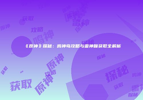 《原神》探秘：鸣神岛攻略与雷神瞳获取全解析