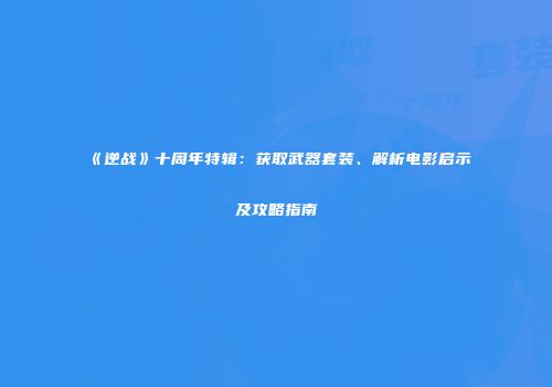 《逆战》十周年特辑：获取武器套装、解析电影启示及攻略指南
