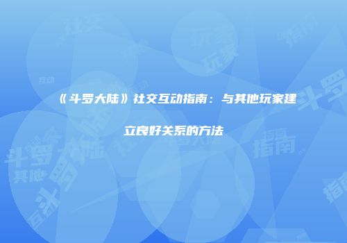 《斗罗大陆》社交互动指南:与其他玩家建立良好关系的方法