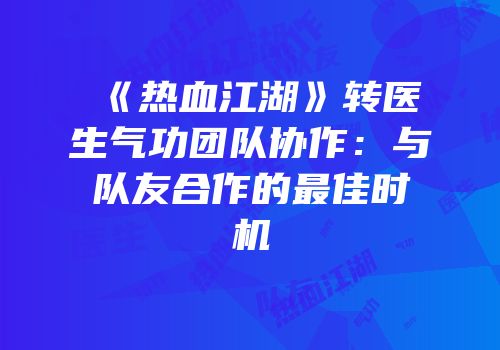 《热血江湖》转医生气功团队协作:与队友合作的最佳时机
