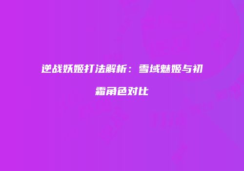 逆战妖姬打法解析：雪域魅姬与初霜角色对比