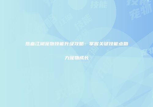 热血江湖宠物技能升级攻略：掌握关键技能点助力宠物成长