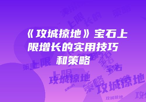 《攻城掠地》宝石上限增长的实用技巧和策略