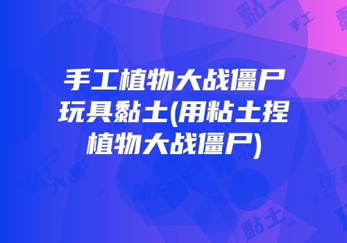 手工植物大战僵尸玩具黏土(用粘土捏植物大战僵尸)