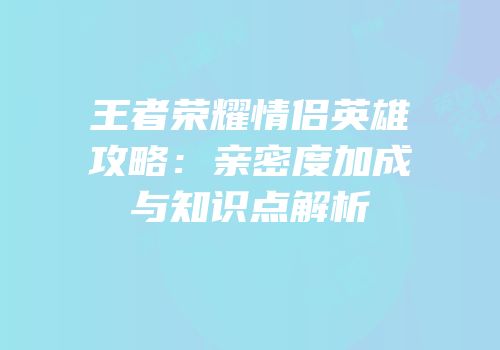 王者荣耀情侣英雄攻略：亲密度加成与知识点解析