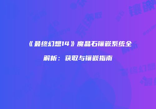 《最终幻想14》魔晶石镶嵌系统全解析：获取与镶嵌指南