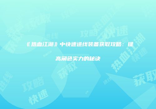 《热血江湖》中快速进线装备获取攻略：提高角色实力的秘诀