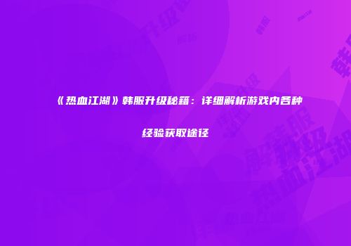 《热血江湖》韩服升级秘籍：详细解析游戏内各种经验获取途径