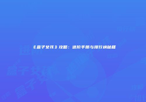 《盒子女孩》攻略：进阶手册与排行榜秘籍