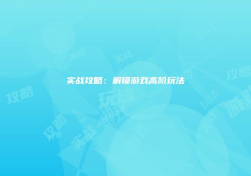 实战攻略：解锁游戏高阶玩法