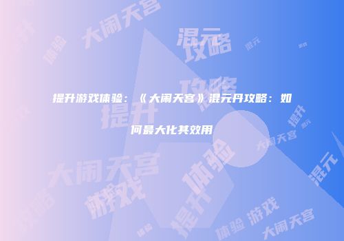 提升游戏体验：《大闹天宫》混元丹攻略：如何最大化其效用
