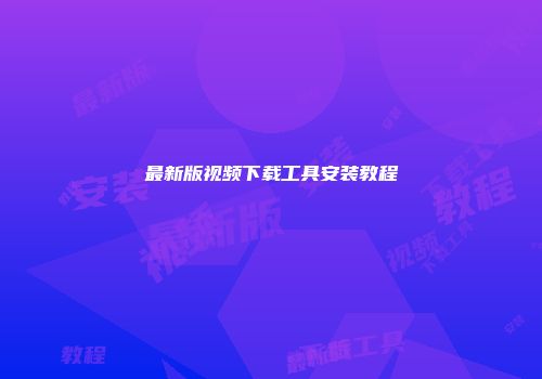 最新版视频下载工具安装教程