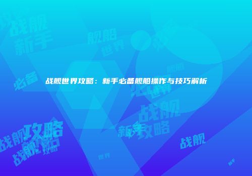 战舰世界攻略：新手必备舰船操作与技巧解析