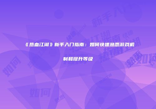 《热血江湖》新手入门指南：如何快速熟悉游戏机制和提升等级