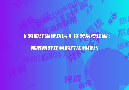 《热血江湖传功后》任务系统详解：完成所有任务的方法和技巧