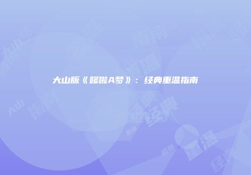大山版《哆啦A梦》：经典重温指南