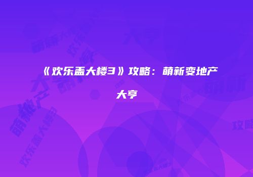 《欢乐盖大楼3》攻略：萌新变地产大亨