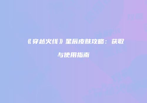 《穿越火线》星辰皮肤攻略：获取与使用指南