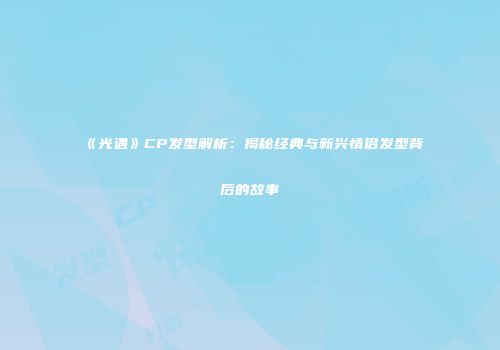 《光遇》CP发型解析：揭秘经典与新兴情侣发型背后的故事
