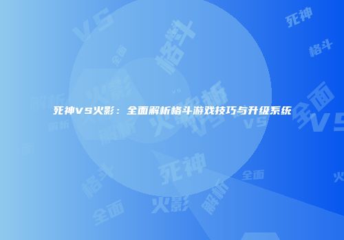 死神VS火影：全面解析格斗游戏技巧与升级系统