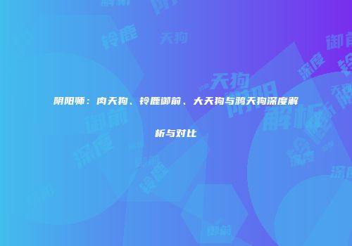 阴阳师：肉天狗、铃鹿御前、大天狗与鸦天狗深度解析与对比