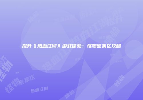提升《热血江湖》游戏体验：怪物密集区攻略